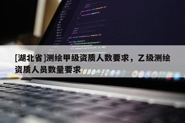 [湖北省]測繪甲級資質(zhì)人數(shù)要求，乙級測繪資質(zhì)人員數(shù)量要求