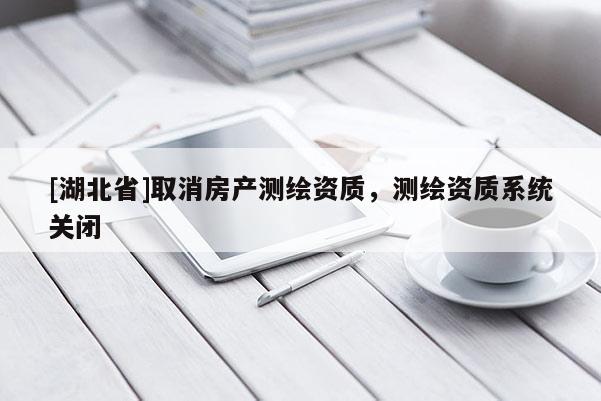[湖北省]取消房產(chǎn)測繪資質(zhì)，測繪資質(zhì)系統(tǒng)關(guān)閉