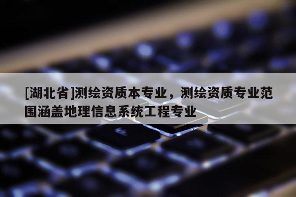 [湖北省]測繪資質(zhì)本專業(yè)，測繪資質(zhì)專業(yè)范圍涵蓋地理信息系統(tǒng)工程專業(yè)