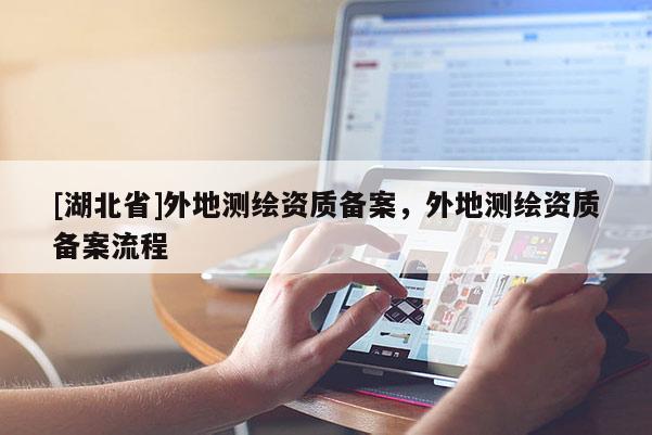[湖北省]外地測繪資質(zhì)備案，外地測繪資質(zhì)備案流程