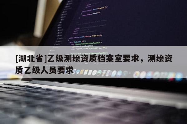 [湖北省]乙級測繪資質檔案室要求，測繪資質乙級人員要求