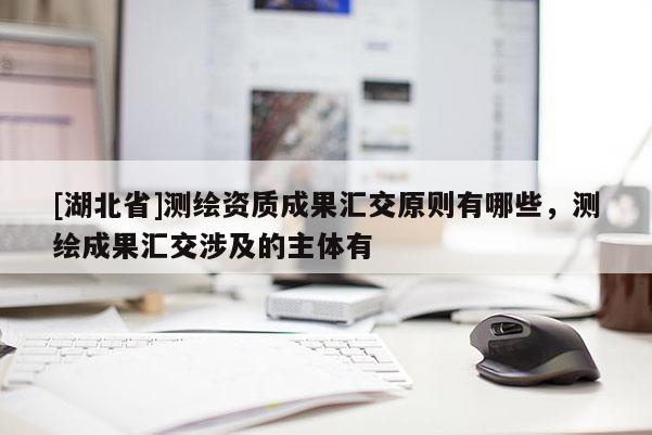 [湖北省]測繪資質成果匯交原則有哪些，測繪成果匯交涉及的主體有