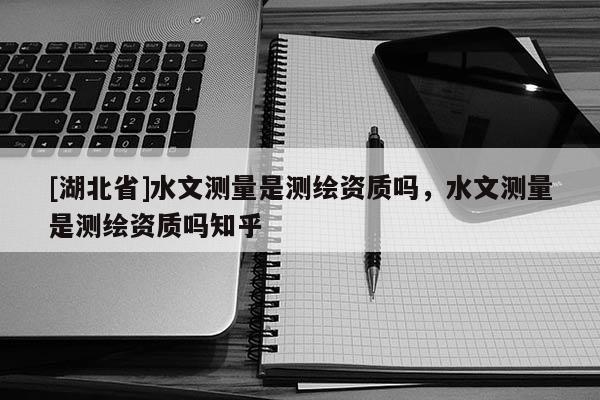 [湖北省]水文測量是測繪資質嗎，水文測量是測繪資質嗎知乎