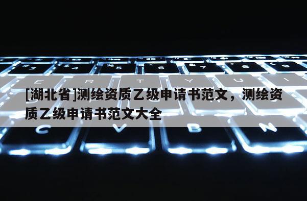 [湖北省]測繪資質乙級申請書范文，測繪資質乙級申請書范文大全