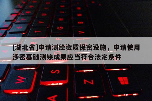[湖北省]申請測繪資質保密設施，申請使用涉密基礎測繪成果應當符合法定條件