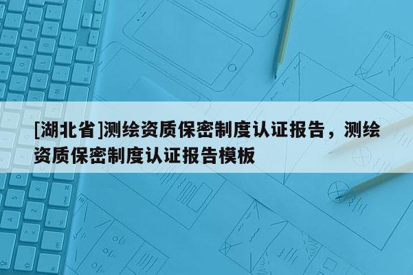 [湖北省]測繪資質保密制度認證報告，測繪資質保密制度認證報告模板