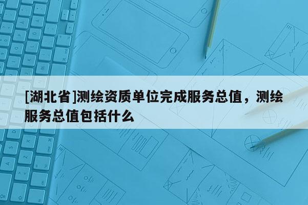 [湖北省]測繪資質單位完成服務總值，測繪服務總值包括什么