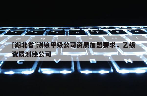 [湖北省]測繪甲級公司資質加盟要求，乙級資質測繪公司