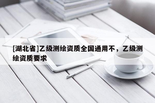 [湖北省]乙級測繪資質全國通用不，乙級測繪資質要求