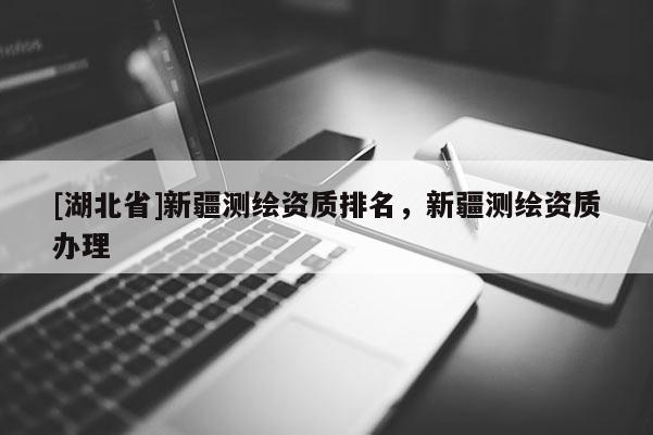 [湖北省]新疆測繪資質(zhì)排名，新疆測繪資質(zhì)辦理