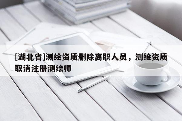 [湖北省]測繪資質刪除離職人員，測繪資質取消注冊測繪師