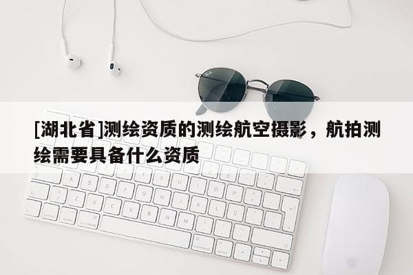 [湖北省]測繪資質的測繪航空攝影，航拍測繪需要具備什么資質