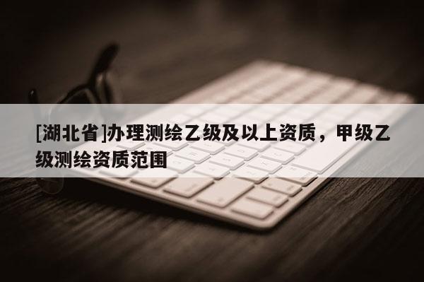 [湖北省]辦理測繪乙級及以上資質，甲級乙級測繪資質范圍