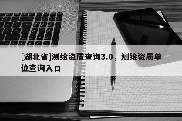 [湖北省]測繪資質查詢3.0，測繪資質單位查詢入口