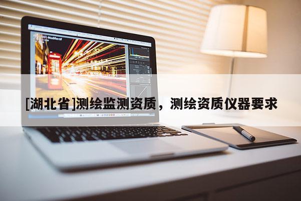 [湖北省]測(cè)繪監(jiān)測(cè)資質(zhì)，測(cè)繪資質(zhì)儀器要求