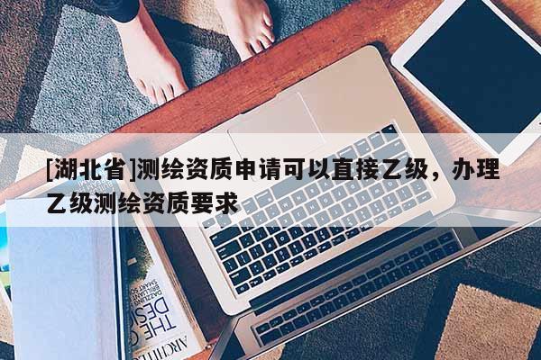 [湖北省]測(cè)繪資質(zhì)申請(qǐng)可以直接乙級(jí)，辦理乙級(jí)測(cè)繪資質(zhì)要求