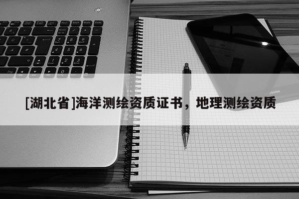 [湖北省]海洋測(cè)繪資質(zhì)證書(shū)，地理測(cè)繪資質(zhì)