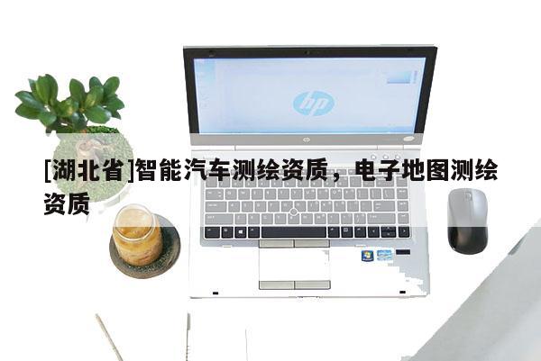 [湖北省]智能汽車(chē)測(cè)繪資質(zhì)，電子地圖測(cè)繪資質(zhì)