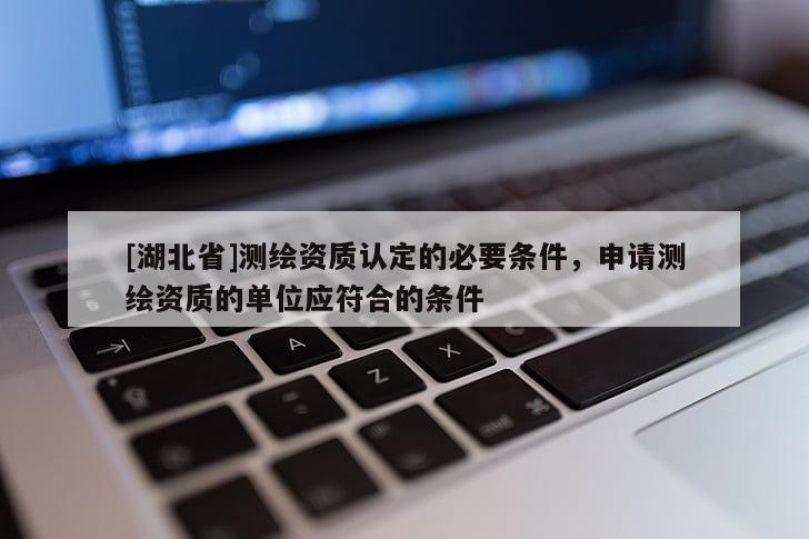[湖北省]測(cè)繪資質(zhì)認(rèn)定的必要條件，申請(qǐng)測(cè)繪資質(zhì)的單位應(yīng)符合的條件