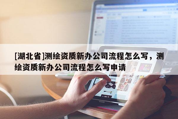 [湖北省]測繪資質新辦公司流程怎么寫，測繪資質新辦公司流程怎么寫申請