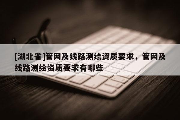 [湖北省]管網及線路測繪資質要求，管網及線路測繪資質要求有哪些