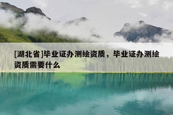 [湖北省]畢業證辦測繪資質，畢業證辦測繪資質需要什么