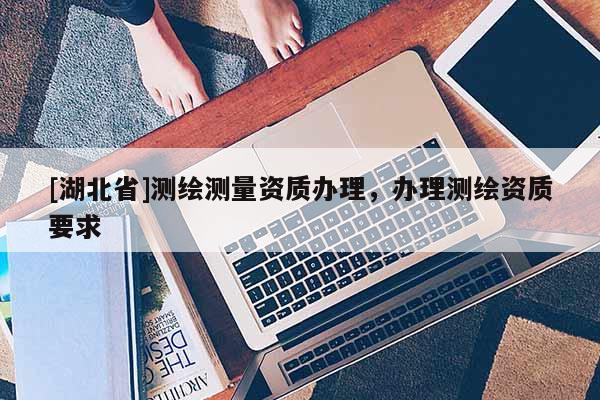 [湖北省]測繪測量資質辦理，辦理測繪資質要求