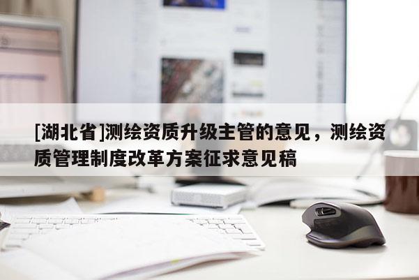 [湖北省]測繪資質升級主管的意見，測繪資質管理制度改革方案征求意見稿