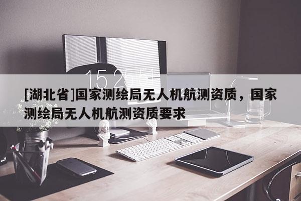 [湖北省]國家測繪局無人機航測資質，國家測繪局無人機航測資質要求