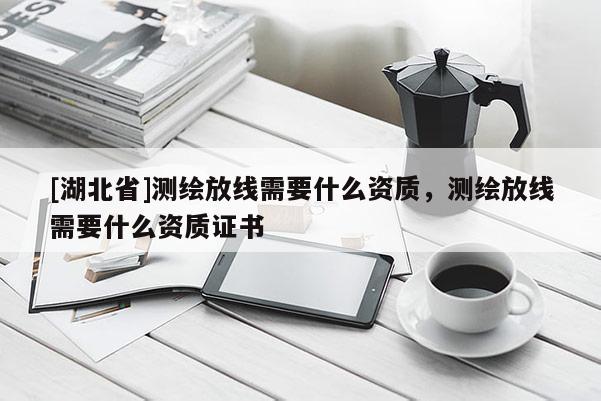 [湖北省]測繪放線需要什么資質，測繪放線需要什么資質證書