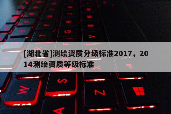 [湖北省]測繪資質分級標準2017，2014測繪資質等級標準