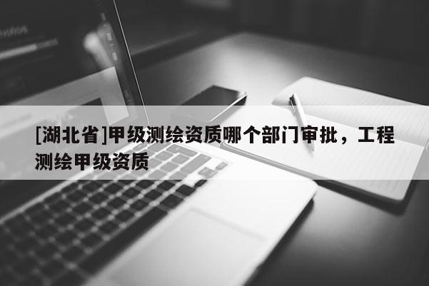 [湖北省]甲級測繪資質哪個部門審批，工程測繪甲級資質