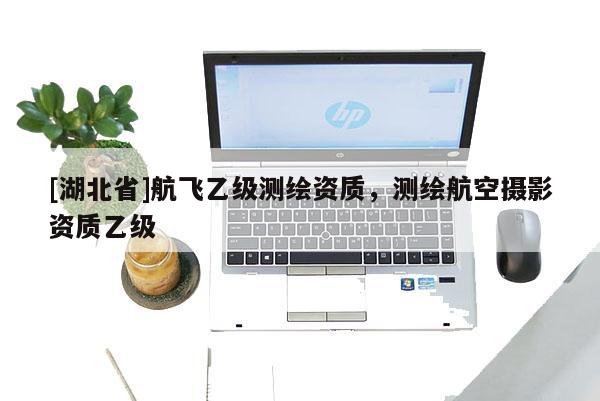 [湖北省]航飛乙級測繪資質，測繪航空攝影資質乙級