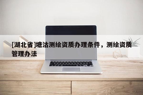 [湖北省]塘沽測繪資質辦理條件，測繪資質管理辦法
