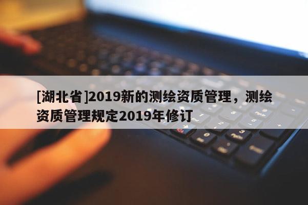 [湖北省]2019新的測繪資質(zhì)管理，測繪資質(zhì)管理規(guī)定2019年修訂