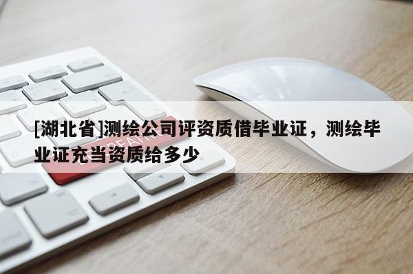 [湖北省]測繪公司評資質(zhì)借畢業(yè)證，測繪畢業(yè)證充當(dāng)資質(zhì)給多少