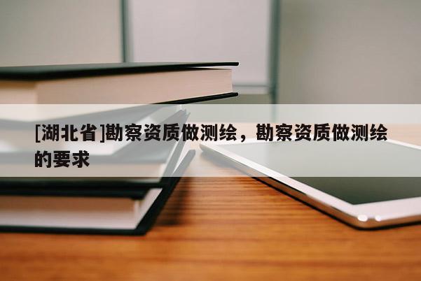 [湖北省]勘察資質做測繪，勘察資質做測繪的要求