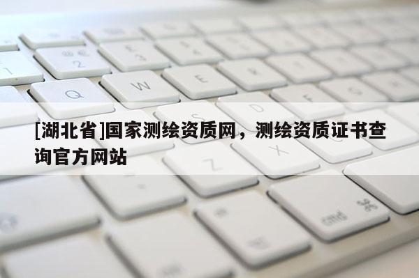 [湖北省]國家測繪資質網，測繪資質證書查詢官方網站