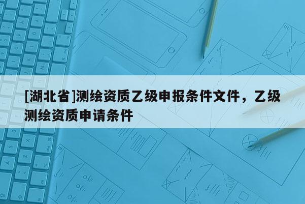 [湖北省]測繪資質乙級申報條件文件，乙級測繪資質申請條件