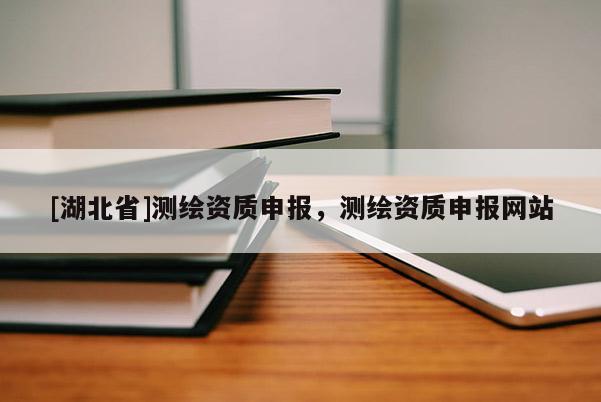 [湖北省]測繪資質申報，測繪資質申報網站