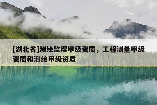 [湖北省]測(cè)繪監(jiān)理甲級(jí)資質(zhì)，工程測(cè)量甲級(jí)資質(zhì)和測(cè)繪甲級(jí)資質(zhì)