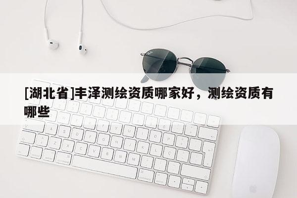 [湖北省]豐澤測繪資質哪家好，測繪資質有哪些