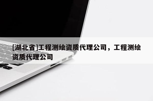 [湖北省]工程測繪資質(zhì)代理公司，工程測繪資質(zhì)代理公司