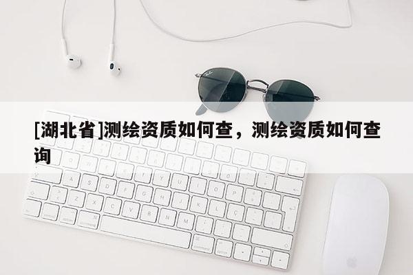 [湖北省]測繪資質如何查，測繪資質如何查詢