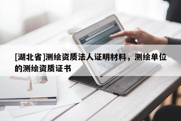 [湖北省]測繪資質(zhì)法人證明材料，測繪單位的測繪資質(zhì)證書