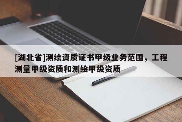 [湖北省]測繪資質證書甲級業務范圍，工程測量甲級資質和測繪甲級資質