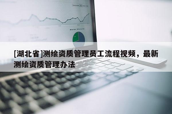 [湖北省]測繪資質(zhì)管理員工流程視頻，最新測繪資質(zhì)管理辦法