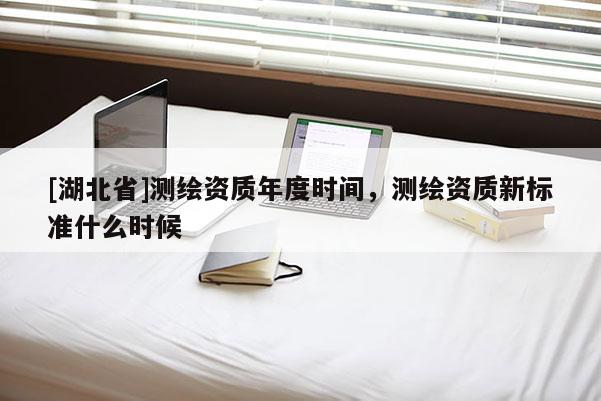 [湖北省]測繪資質年度時間，測繪資質新標準什么時候