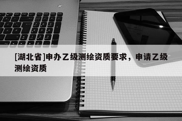 [湖北省]申辦乙級測繪資質要求，申請乙級測繪資質