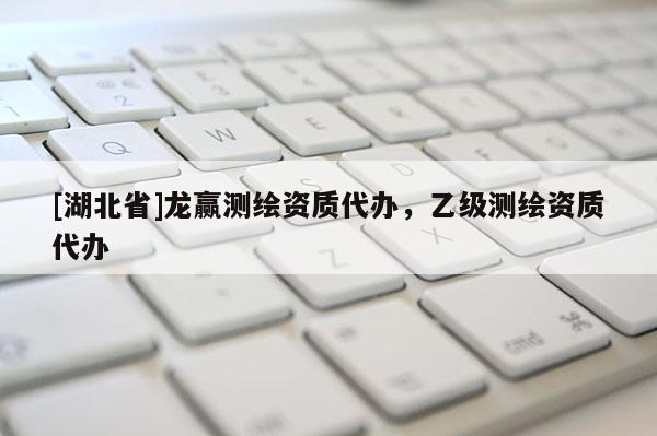 [湖北省]龍贏測繪資質代辦，乙級測繪資質代辦